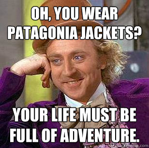 Oh, you wear Patagonia jackets? Your life must be full of adventure.  Condescending Wonka