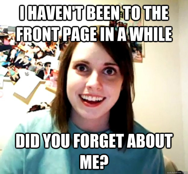 I haven't been to the front page in a while  did you forget about me? - I haven't been to the front page in a while  did you forget about me?  Overly Attached Girlfriend