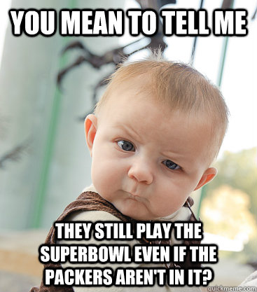 You mean to tell me they still play the superbowl even if the packers aren't in it?  skeptical baby