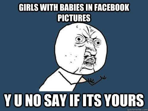 girls with babies in facebook pictures y u no say if its yours  Y U No