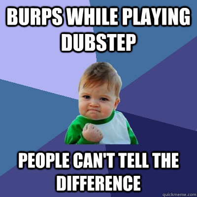 Burps while playing dubstep People can't tell the difference  Success Kid