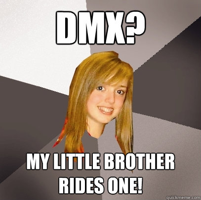 DMX? My little brother rides one!  Musically Oblivious 8th Grader