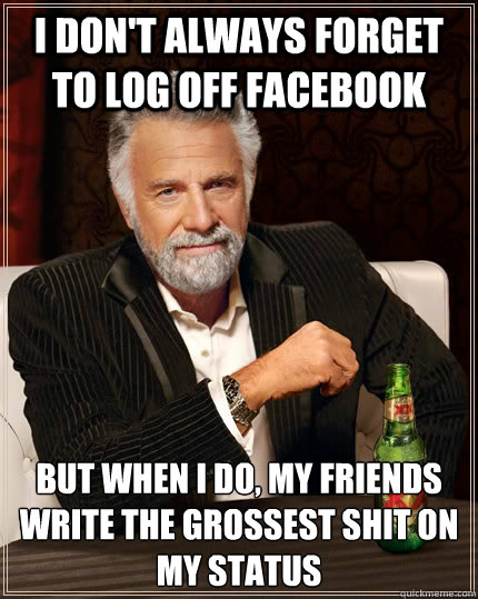 I don't always forget to log off facebook but when I do, my friends write the grossest shit on my status - I don't always forget to log off facebook but when I do, my friends write the grossest shit on my status  The Most Interesting Man In The World