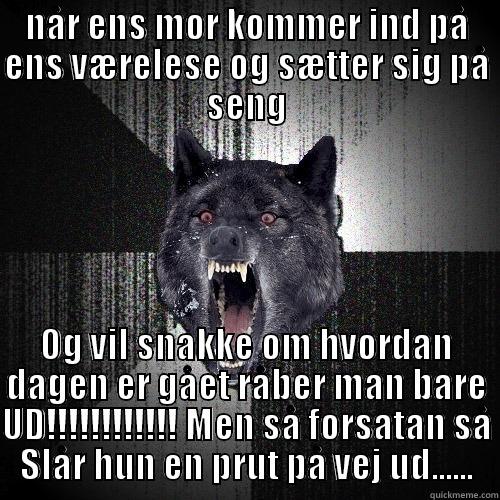 NÅR ENS MOR KOMMER IND PÅ ENS VÆRELESE OG SÆTTER SIG PÅ SENG OG VIL SNAKKE OM HVORDAN DAGEN ER GÅET RÅBER MAN BARE UD!!!!!!!!!!!! MEN SÅ FORSATAN SÅ SLÅR HUN EN PRUT PÅ VEJ UD...... Insanity Wolf