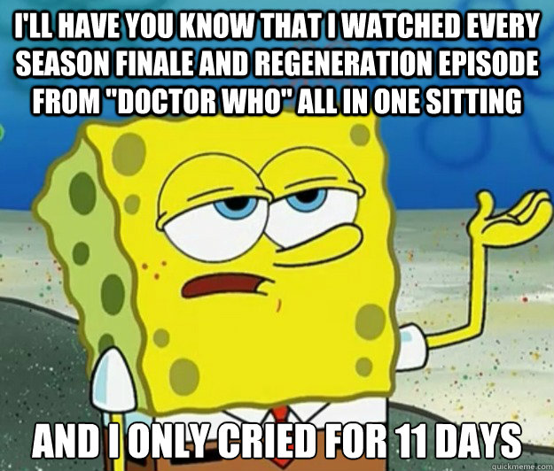 I'LL have you know that i watched every season finale and regeneration episode from 