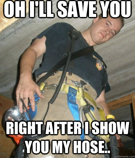 Oh I'll Save You Right After I Show You My Hose..  You Disgust Me Fireman Creepy Fireman