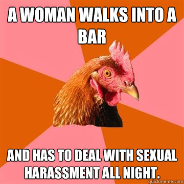 A woman walks into a bar and has to deal with sexual harassment all night. - A woman walks into a bar and has to deal with sexual harassment all night.  Anti-Joke Chicken