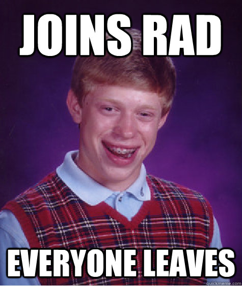 Joins rad everyone leaves  Bad Luck Brian