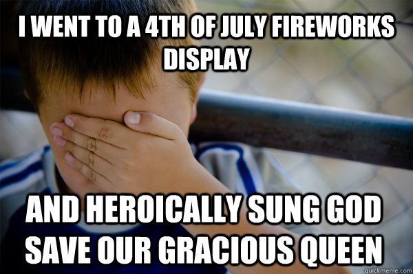 I went to a 4th of July fireworks display   And heroically sung God save our gracious Queen   Confession kid