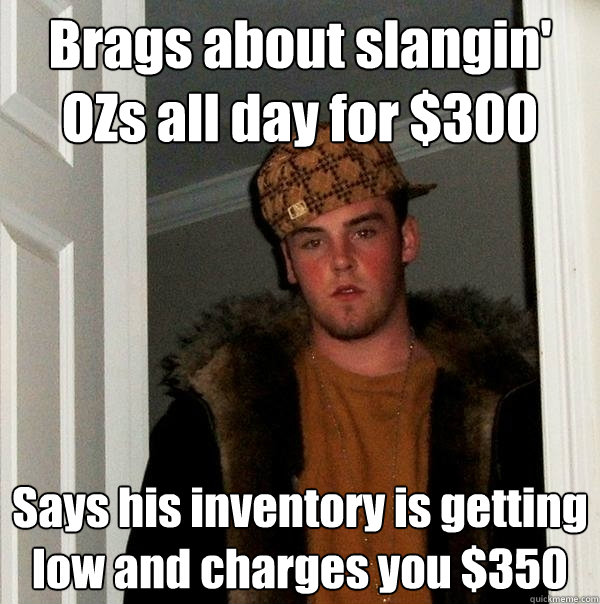 Brags about slangin' OZs all day for $300 Says his inventory is getting low and charges you $350  Scumbag Steve