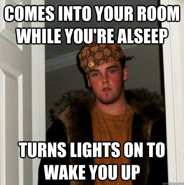 Comes into your room while you're alseep Turns lights on to wake you up  Scumbag Steve