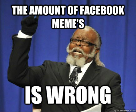 The amount of facebook meme's is wrong - The amount of facebook meme's is wrong  Too Damn High