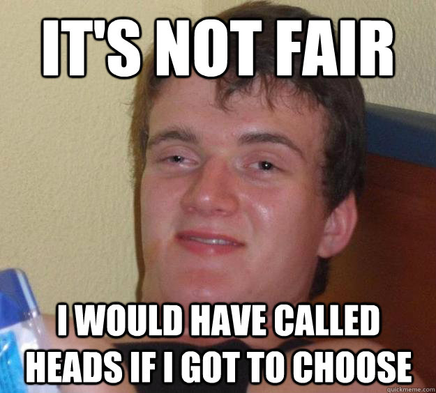 It's not fair I would have called heads if I got to choose - It's not fair I would have called heads if I got to choose  10 Guy