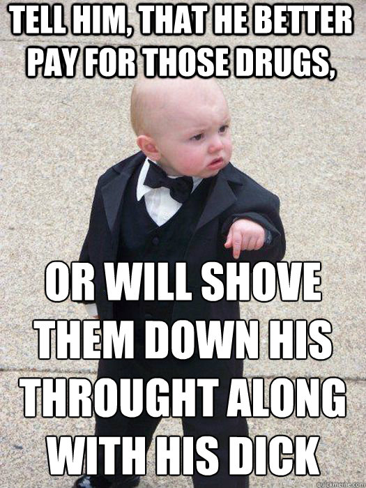 tell him, that he better pay for those drugs, or will shove them down his throught along with his dick   Baby Godfather