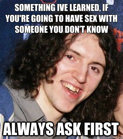 Something ive learned, If you're going to have sex with someone you don’t know always ask first  