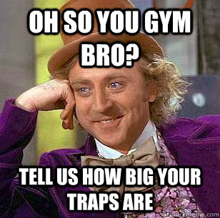 Oh so you gym bro? Tell us how big your traps are  Condescending Wonka