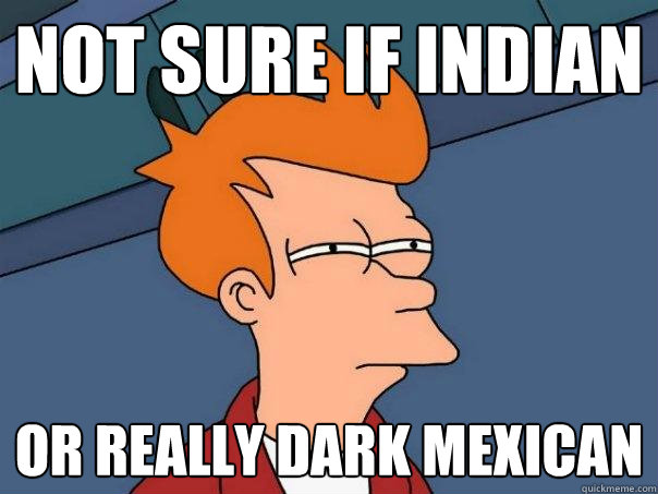 Not sure if Indian Or really dark Mexican - Not sure if Indian Or really dark Mexican  Futurama Fry