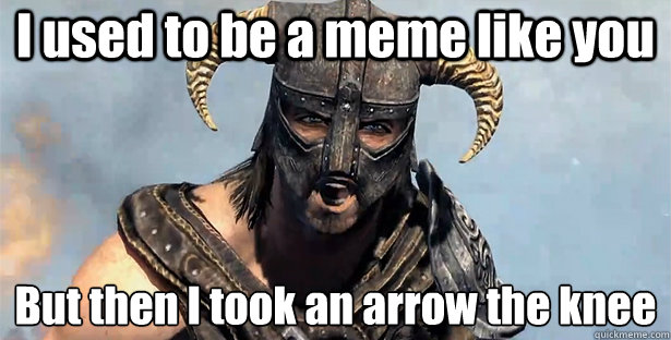 I used to be a meme like you But then I took an arrow the knee
  Took an Arrow to the Knee