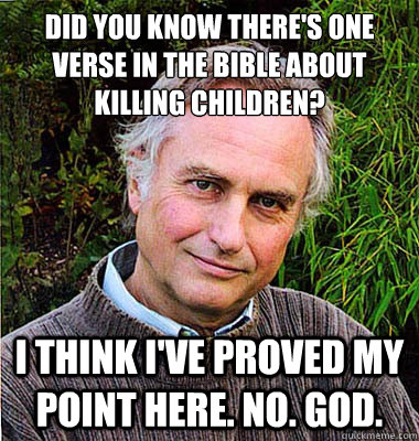 did you know there's one verse in the bible about killing children? i think i've proved my point here. no. god.  Scumbag Atheist