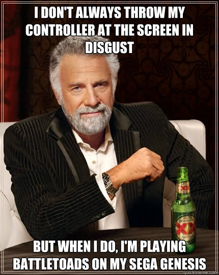 I don't always throw my controller at the screen in disgust But when I do, I'm playing Battletoads on my Sega Genesis  The Most Interesting Man In The World