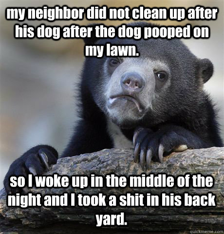 my neighbor did not clean up after his dog after the dog pooped on my lawn. so I woke up in the middle of the night and I took a shit in his back yard. - my neighbor did not clean up after his dog after the dog pooped on my lawn. so I woke up in the middle of the night and I took a shit in his back yard.  Confession Bear