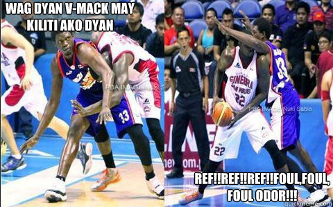 Wag dyan v-mack may
kiliti ako dyan ref!!ref!!ref!!foul,foul,foul odor!!!  