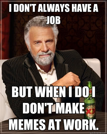 I don't always have a job But when I do I don't make memes at work.  The Most Interesting Man In The World