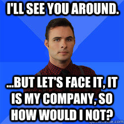 I'll see you around. ...But let's face it, it is my company, so how would I not? - I'll see you around. ...But let's face it, it is my company, so how would I not?  Socially Awkward Darcy