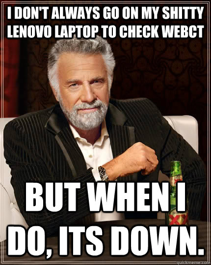 I don't always go on my shitty lenovo laptop to check webct but when i do, its down.  - I don't always go on my shitty lenovo laptop to check webct but when i do, its down.   The Most Interesting Man In The World