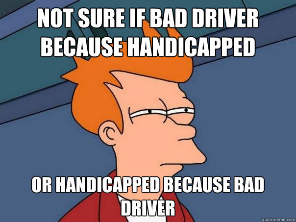 Not Sure if bad driver because handicapped  or handicapped because bad driver - Not Sure if bad driver because handicapped  or handicapped because bad driver  Futurama Fry