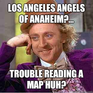 Los Angeles Angels of Anaheim?... Trouble reading a map huh? - Los Angeles Angels of Anaheim?... Trouble reading a map huh?  Condescending Wonka