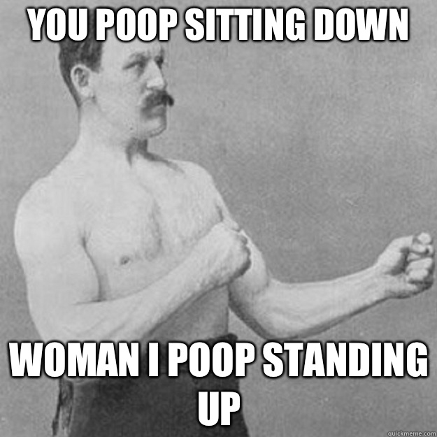 You poop sitting down Woman I poop standing up  overly manly man