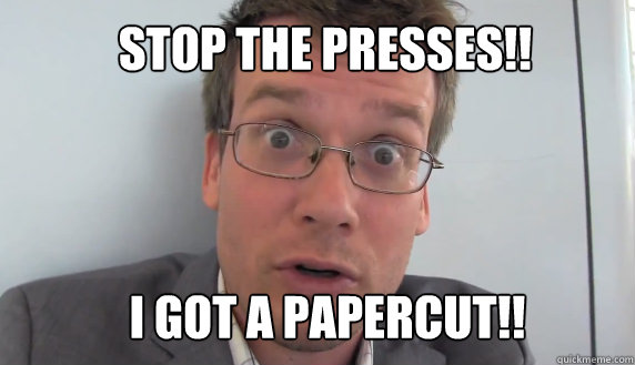 Stop the presses!! I got a papercut!!  