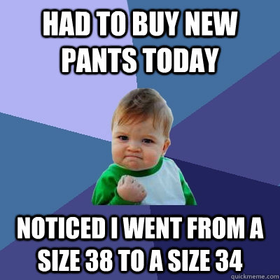 had to buy new pants today noticed i went from a size 38 to a size 34  Success Kid