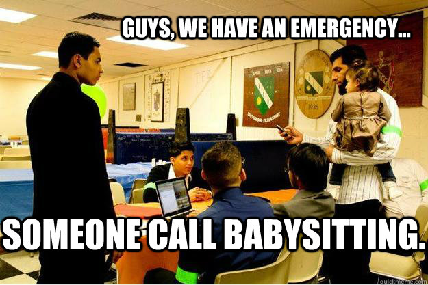 Guys, We have an emergency... Someone call babysitting. - Guys, We have an emergency... Someone call babysitting.  Babysitting