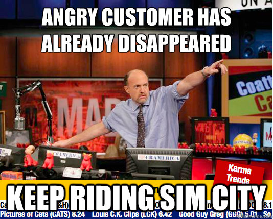 Angry Customer has already disappeared
 Keep riding Sim City - Angry Customer has already disappeared
 Keep riding Sim City  Mad Karma with Jim Cramer