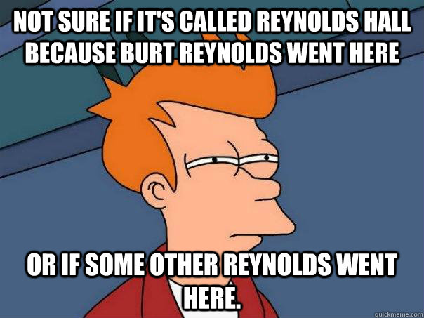 Not sure if it's called Reynolds hall because Burt Reynolds went here or if some other Reynolds went here.  Futurama Fry