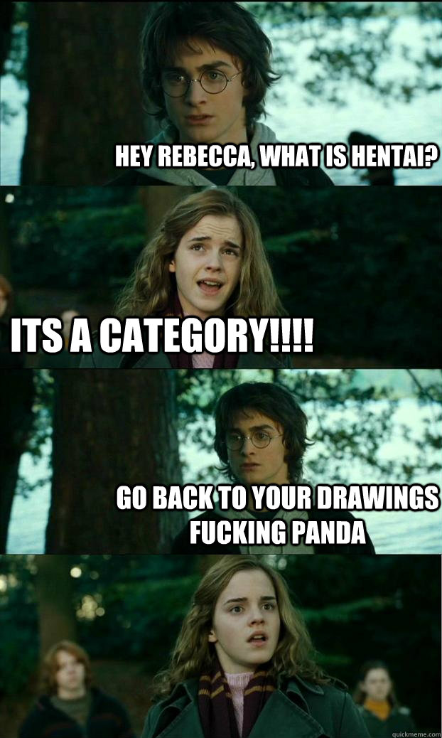 Hey rebecca, what is Hentai? ITS A CATEGORY!!!! Go back to your drawings FUCKING PANDA  Horny Harry