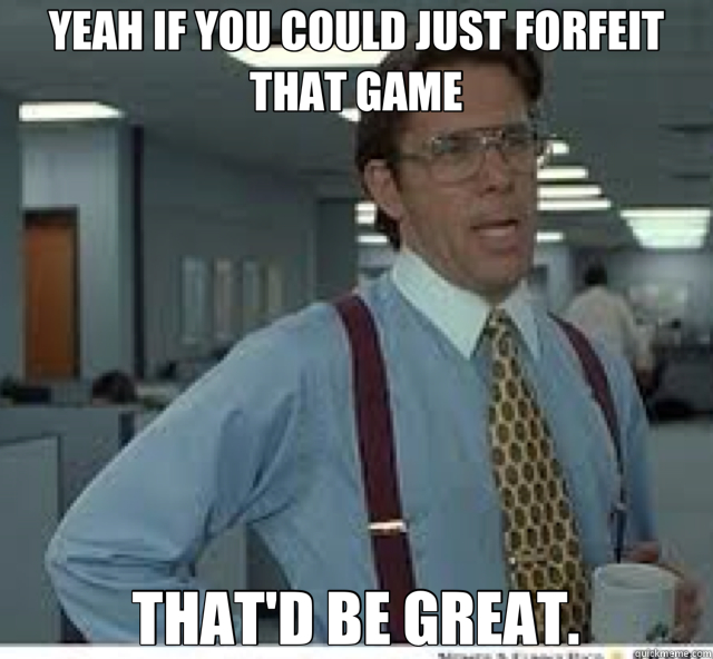 YEAH IF YOU COULD JUST FORFEIT THAT GAME THAT'D BE GREAT. - YEAH IF YOU COULD JUST FORFEIT THAT GAME THAT'D BE GREAT.  Bill Lumbergh