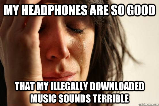 My headphones are so good that My illegally downloaded music sounds terrible  - My headphones are so good that My illegally downloaded music sounds terrible   First World Problems