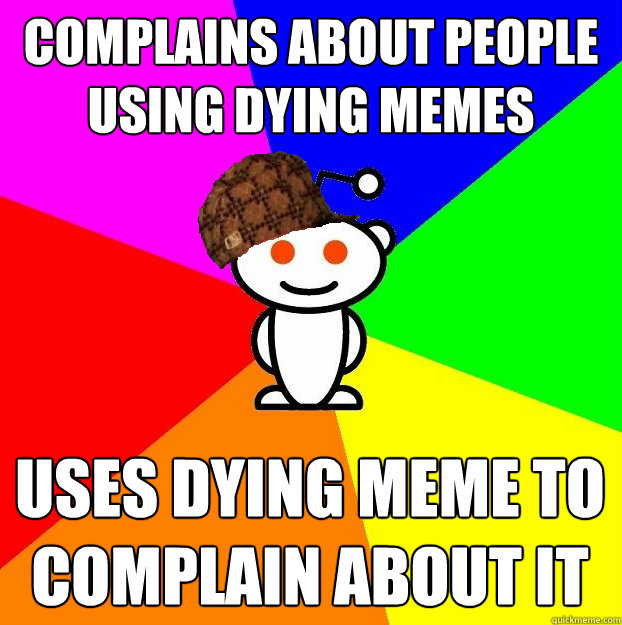 Complains about people using dying memes uses dying meme to complain about it  Scumbag Redditor