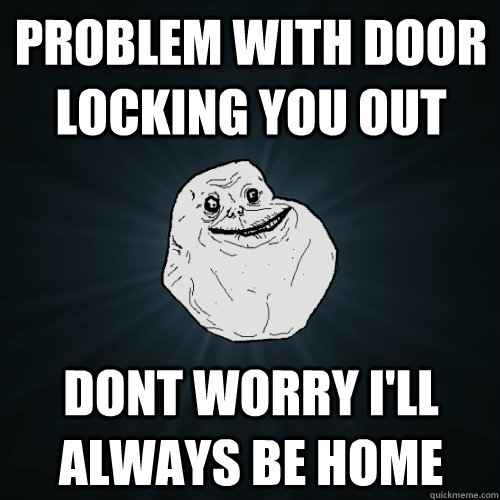 Problem with door locking you out dont worry i'll always be home - Problem with door locking you out dont worry i'll always be home  Forever Alone