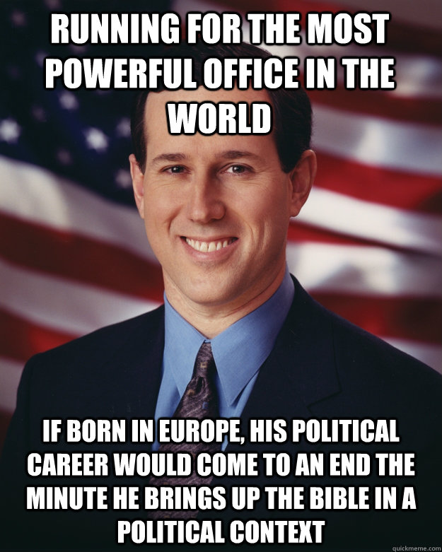 Running for the most powerful office in the world if born in europe, his political career would come to an end the minute he brings up the bible in a political context  