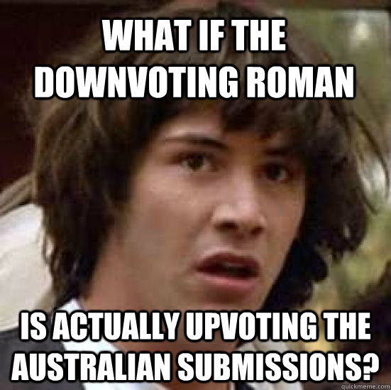 What if the Downvoting Roman  Is actually upvoting the Australian submissions?  conspiracy keanu