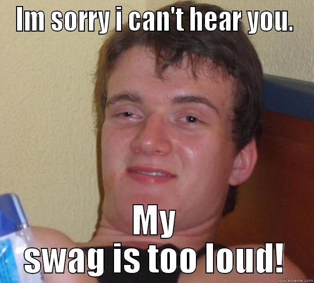 IM SORRY I CAN'T HEAR YOU. MY SWAG IS TOO LOUD! 10 Guy