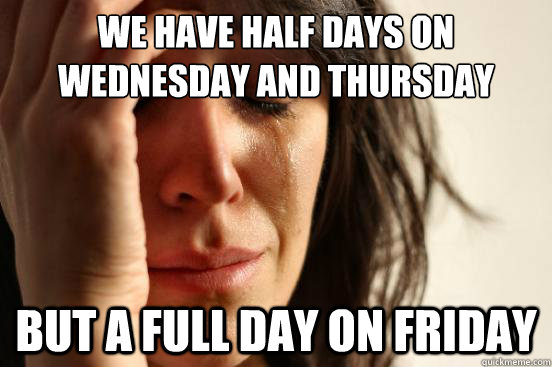 We have half days on wednesday and thursday But a full day on friday - We have half days on wednesday and thursday But a full day on friday  First World Problems