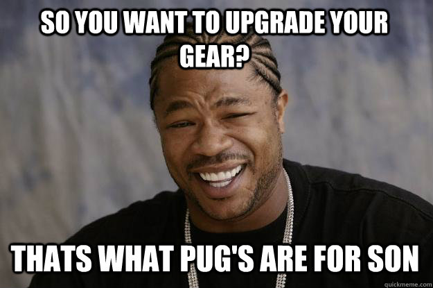 So you want to upgrade your gear? Thats what PUG's are for son - So you want to upgrade your gear? Thats what PUG's are for son  Xzibit meme