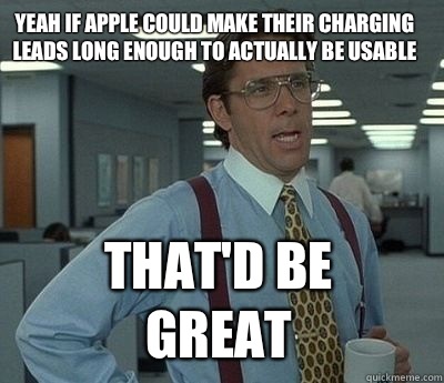 Yeah if apple could make their charging leads long enough to actually be usable That'd be great - Yeah if apple could make their charging leads long enough to actually be usable That'd be great  Bill Lumbergh