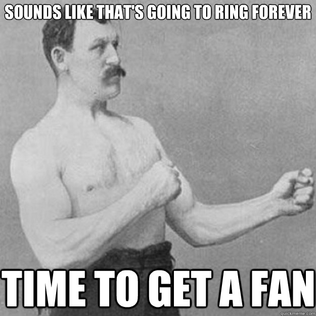 sounds like that's going to ring forever time to get a fan - sounds like that's going to ring forever time to get a fan  overly manly man