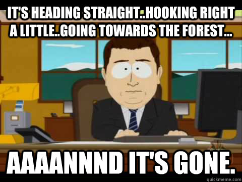 It's heading straight..hooking right a little..going towards the forest... Aaaannnd it's gone. - It's heading straight..hooking right a little..going towards the forest... Aaaannnd it's gone.  Aaand its gone